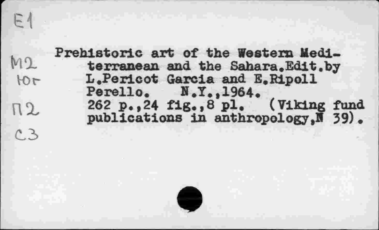 ﻿єн
мг
tor
Prehistoric art of the Western Mediterranean and the Sahara.Edit.by L .Pericot Garcia and E.Ripoll Perello.	N.Y.,1964.
262 p.,24 fig.,8 pl. (Viking fund publications in anthropology ,N 39)•